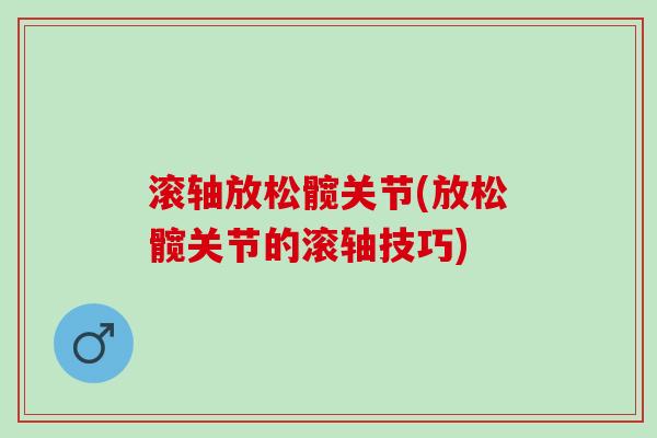 滚轴放松髋关节(放松髋关节的滚轴技巧)