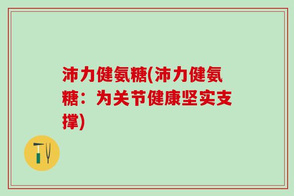 沛力健氨糖(沛力健氨糖：为关节健康坚实支撑)