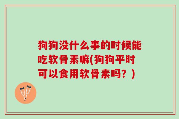 狗狗没什么事的时候能吃软骨素嘛(狗狗平时可以食用软骨素吗？)