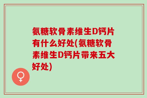 氨糖软骨素维生D钙片有什么好处(氨糖软骨素维生D钙片带来五大好处)