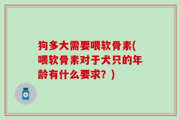 狗多大需要喂软骨素(喂软骨素对于犬只的年龄有什么要求？)