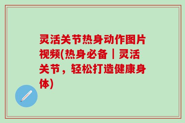灵活关节热身动作图片视频(热身必备｜灵活关节，轻松打造健康身体)