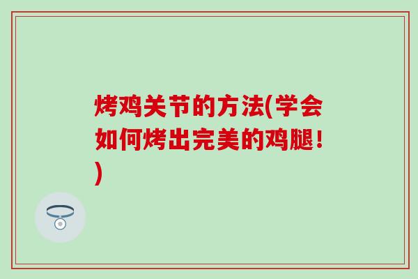 烤鸡关节的方法(学会如何烤出完美的鸡腿！)