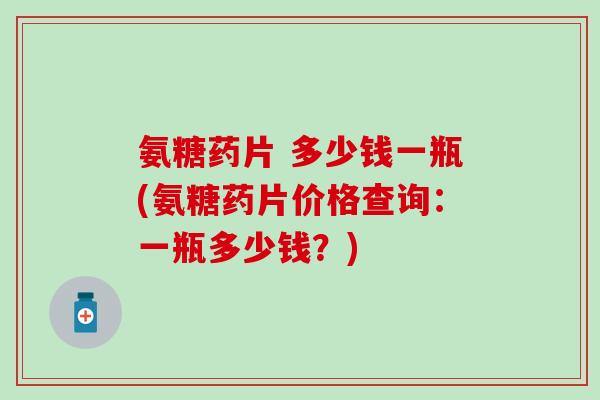 氨糖药片 多少钱一瓶(氨糖药片价格查询:一瓶多少钱?) 氨糖药片 多少钱一瓶(氨糖药片价格查询:一瓶多少钱?)