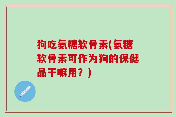 狗吃氨糖软骨素(氨糖软骨素可作为狗的保健品干嘛用？)