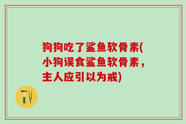 狗狗吃了鲨鱼软骨素(小狗误食鲨鱼软骨素,主人应引以为戒) 狗狗吃了鲨鱼软骨素(小狗误食鲨鱼软骨素,主人应引以为戒)