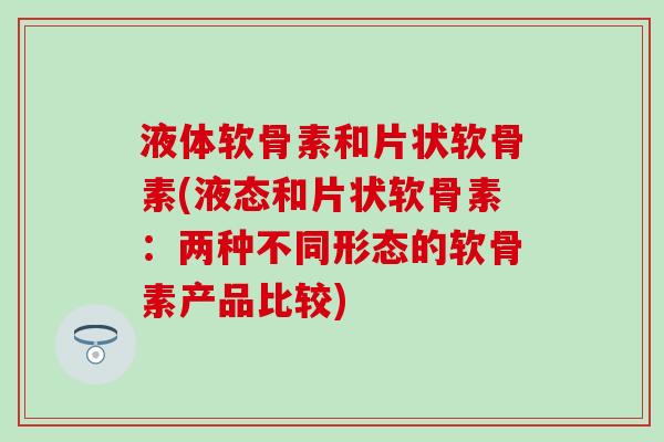 液体软骨素和片状软骨素(液态和片状软骨素：两种不同形态的软骨素产品比较)
