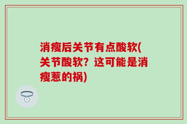 消瘦后关节有点酸软(关节酸软？这可能是消瘦惹的祸)