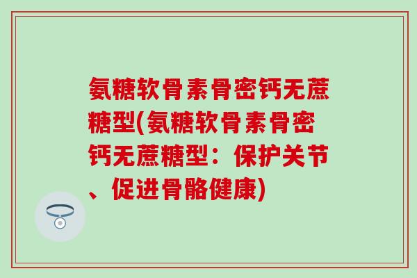 氨糖软骨素骨密钙无蔗糖型(氨糖软骨素骨密钙无蔗糖型：保护关节、促进骨骼健康)