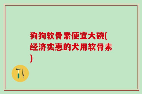 狗狗软骨素便宜大碗(经济实惠的犬用软骨素)