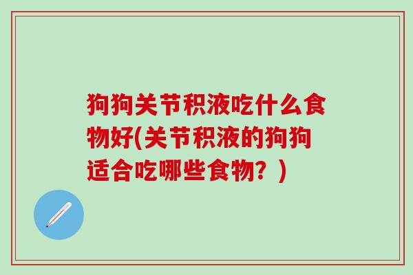 狗狗关节积液吃什么食物好(关节积液的狗狗适合吃哪些食物？)