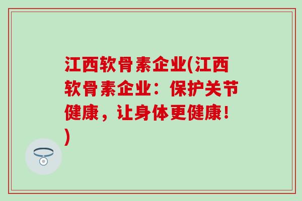 江西软骨素企业(江西软骨素企业：保护关节健康，让身体更健康！)