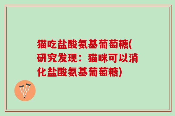 猫吃盐酸氨基葡萄糖(研究发现：猫咪可以消化盐酸氨基葡萄糖)