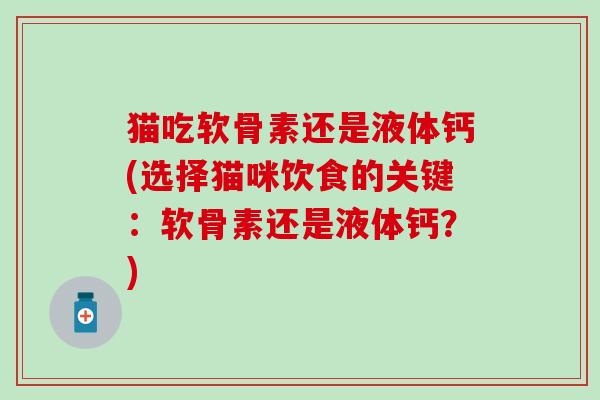 猫吃软骨素还是液体钙(选择猫咪饮食的关键：软骨素还是液体钙？)