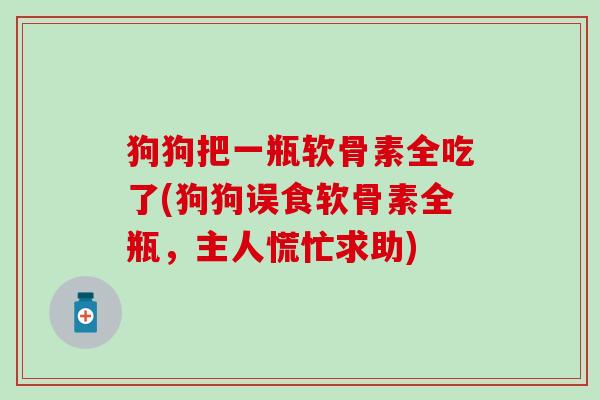 狗狗把一瓶软骨素全吃了(狗狗误食软骨素全瓶，主人慌忙求助)