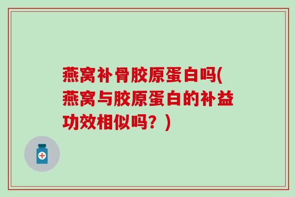 燕窝补骨胶原蛋白吗(燕窝与胶原蛋白的补益功效相似吗？)