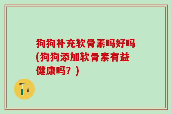 狗狗补充软骨素吗好吗(狗狗添加软骨素有益健康吗？)