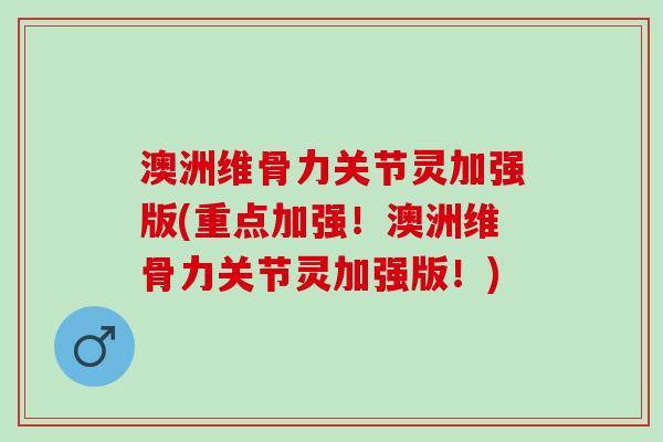 澳洲维骨力关节灵加强版(重点加强！澳洲维骨力关节灵加强版！)