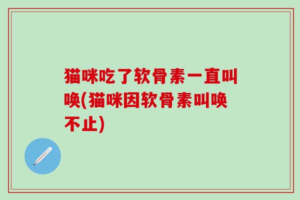 猫咪吃了软骨素一直叫唤(猫咪因软骨素叫唤不止)