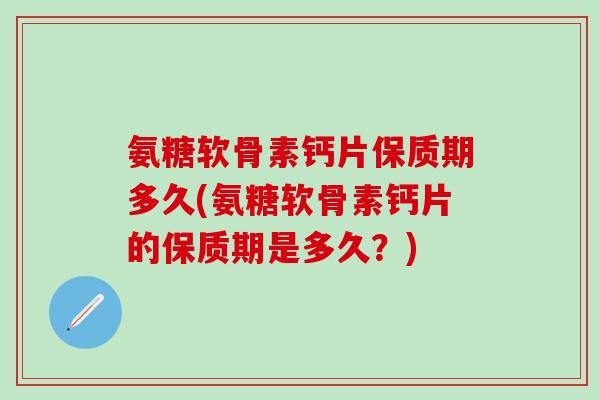 氨糖软骨素钙片保质期多久(氨糖软骨素钙片的保质期是多久？)
