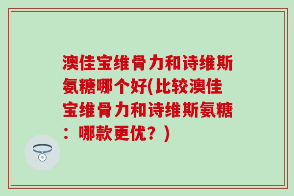 澳佳宝维骨力和诗维斯氨糖哪个好(比较澳佳宝维骨力和诗维斯氨糖：哪款更优？)
