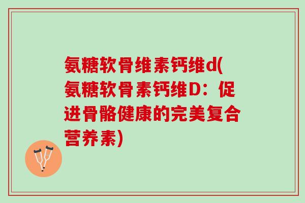 氨糖软骨维素钙维d(氨糖软骨素钙维D：促进骨骼健康的完美复合营养素)