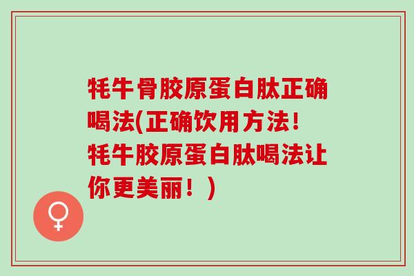 牦牛骨胶原蛋白肽正确喝法(正确饮用方法！牦牛胶原蛋白肽喝法让你更美丽！)