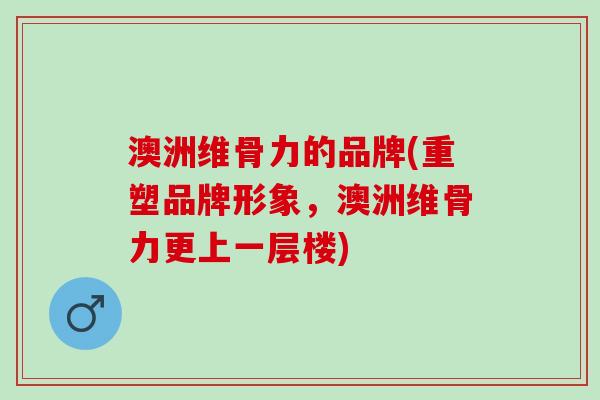 澳洲维骨力的品牌(重塑品牌形象，澳洲维骨力更上一层楼)