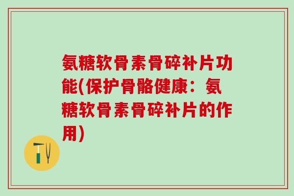 氨糖软骨素骨碎补片功能(保护骨骼健康：氨糖软骨素骨碎补片的作用)