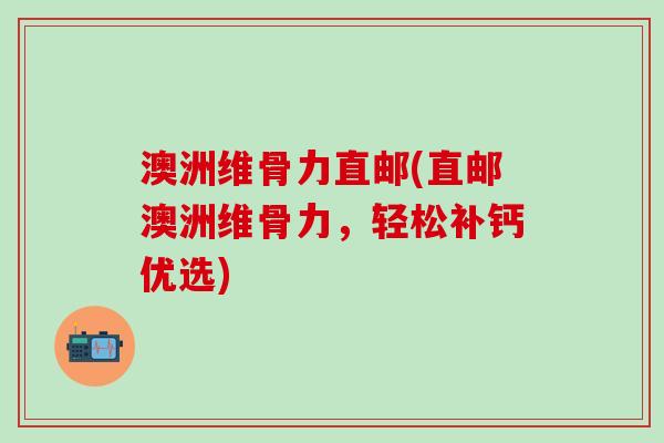 澳洲维骨力直邮(直邮澳洲维骨力，轻松补钙优选)