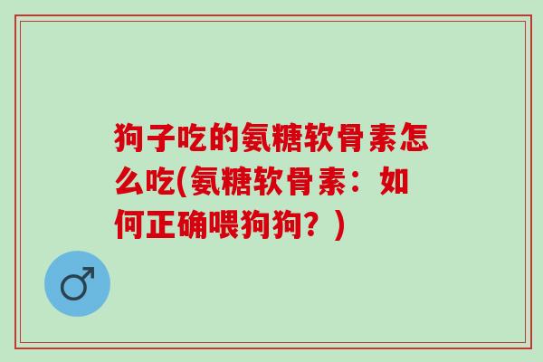 狗子吃的氨糖软骨素怎么吃(氨糖软骨素：如何正确喂狗狗？)