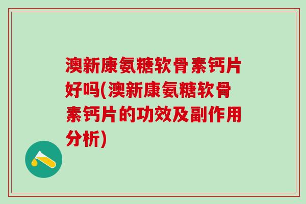 澳新康氨糖软骨素钙片好吗(澳新康氨糖软骨素钙片的功效及副作用分析)