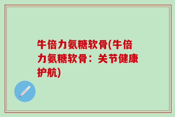 牛倍力氨糖软骨(牛倍力氨糖软骨：关节健康护航)
