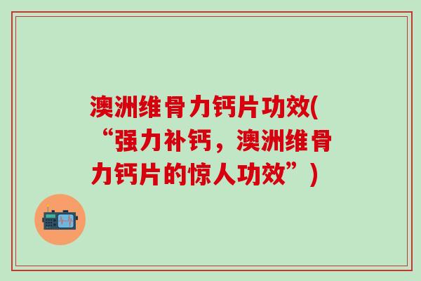 澳洲维骨力钙片功效(“强力补钙，澳洲维骨力钙片的惊人功效”)