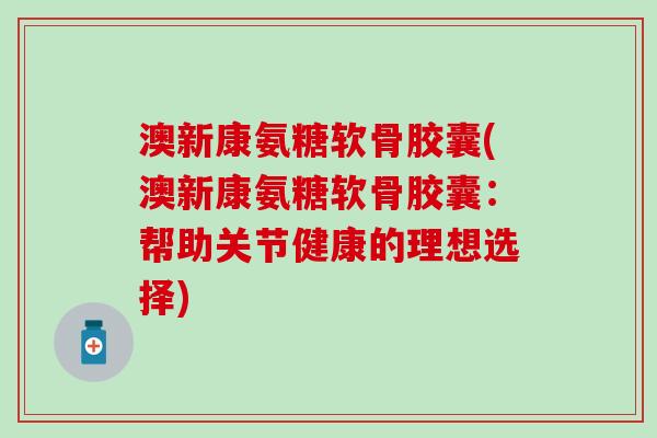 澳新康氨糖软骨胶囊(澳新康氨糖软骨胶囊：帮助关节健康的理想选择)