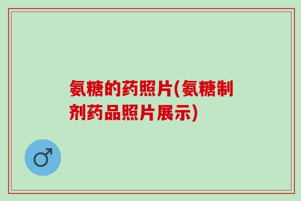 氨糖的药照片(氨糖制剂药品照片展示)