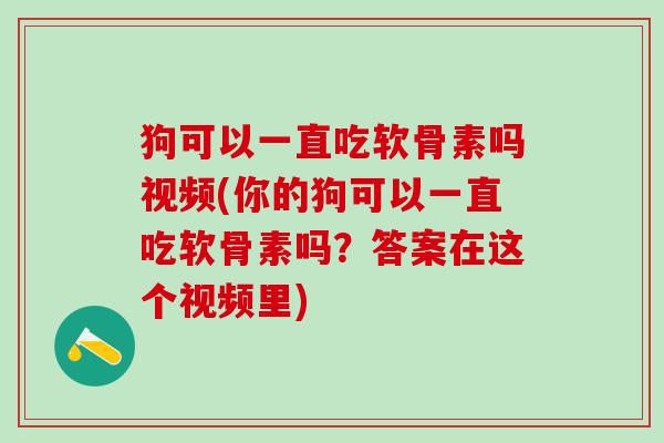狗可以一直吃软骨素吗视频(你的狗可以一直吃软骨素吗？答案在这个视频里)