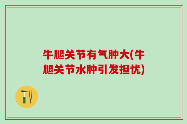 牛腿关节有气肿大(牛腿关节水肿引发担忧)