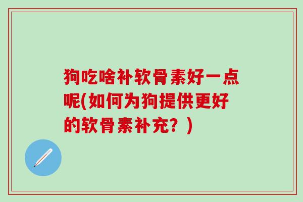 狗吃啥补软骨素好一点呢(如何为狗提供更好的软骨素补充？)