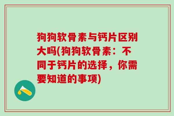 狗狗软骨素与钙片区别大吗(狗狗软骨素：不同于钙片的选择，你需要知道的事项)