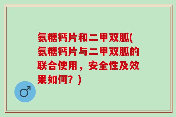 氨糖钙片和二甲双胍(氨糖钙片与二甲双胍的联合使用，安全性及效果如何？)