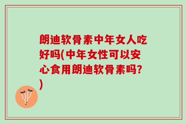 朗迪软骨素中年女人吃好吗(中年女性可以安心食用朗迪软骨素吗？)