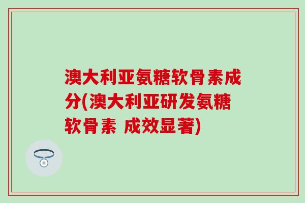 澳大利亚氨糖软骨素成分(澳大利亚研发氨糖软骨素 成效显著)