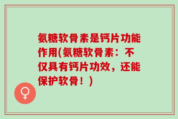 氨糖软骨素是钙片功能作用(氨糖软骨素：不仅具有钙片功效，还能保护软骨！)