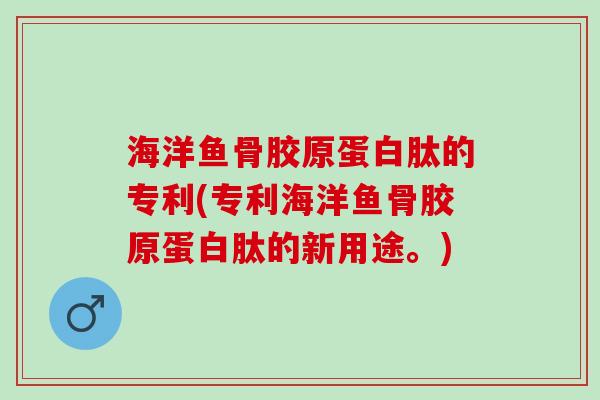 海洋鱼骨胶原蛋白肽的专利(专利海洋鱼骨胶原蛋白肽的新用途。)