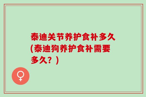 泰迪关节养护食补多久(泰迪狗养护食补需要多久？)