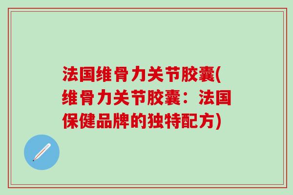 法国维骨力关节胶囊(维骨力关节胶囊：法国保健品牌的独特配方)