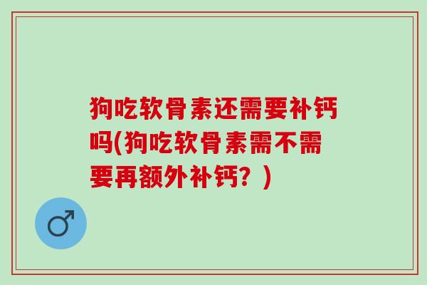 狗吃软骨素还需要补钙吗(狗吃软骨素需不需要再额外补钙？)