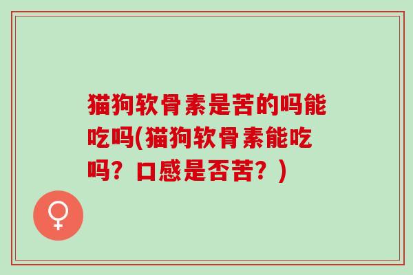 猫狗软骨素是苦的吗能吃吗(猫狗软骨素能吃吗？口感是否苦？)