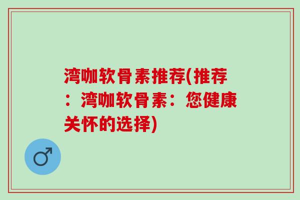 湾咖软骨素推荐(推荐：湾咖软骨素：您健康关怀的选择)